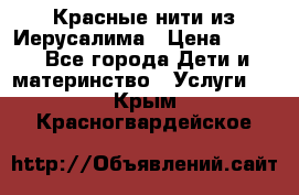 Красные нити из Иерусалима › Цена ­ 150 - Все города Дети и материнство » Услуги   . Крым,Красногвардейское